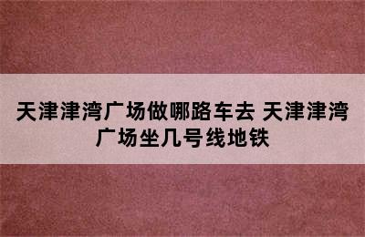 天津津湾广场做哪路车去 天津津湾广场坐几号线地铁